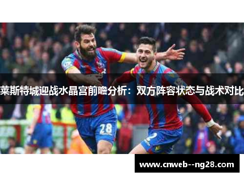 莱斯特城迎战水晶宫前瞻分析：双方阵容状态与战术对比