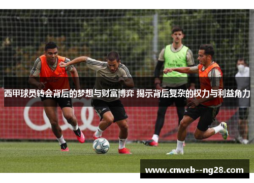 西甲球员转会背后的梦想与财富博弈 揭示背后复杂的权力与利益角力