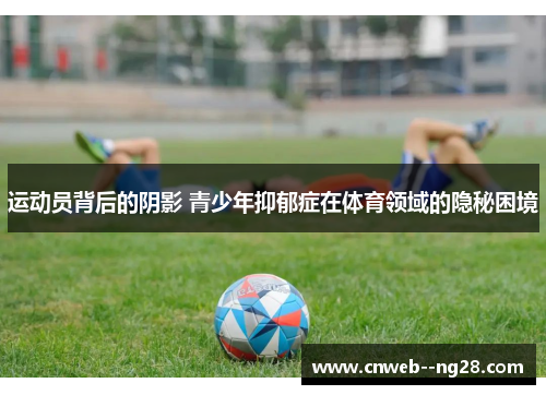 运动员背后的阴影 青少年抑郁症在体育领域的隐秘困境