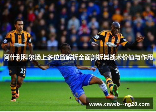 阿什利科尔场上多位置解析全面剖析其战术价值与作用 阿什利科尔场上多位置解析全面剖析其战术价值与作用