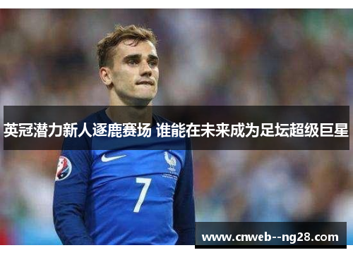 英冠潜力新人逐鹿赛场 谁能在未来成为足坛超级巨星