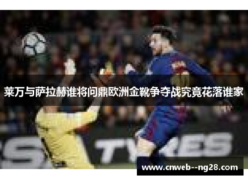 莱万与萨拉赫谁将问鼎欧洲金靴争夺战究竟花落谁家