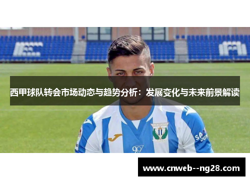 西甲球队转会市场动态与趋势分析：发展变化与未来前景解读
