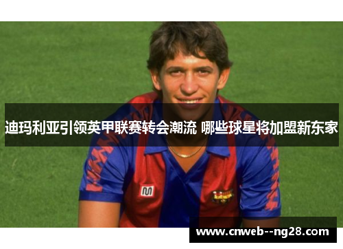 迪玛利亚引领英甲联赛转会潮流 哪些球星将加盟新东家