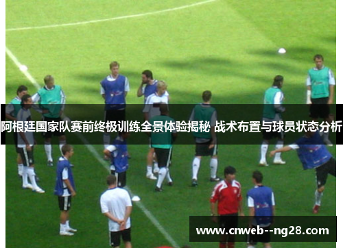 阿根廷国家队赛前终极训练全景体验揭秘 战术布置与球员状态分析