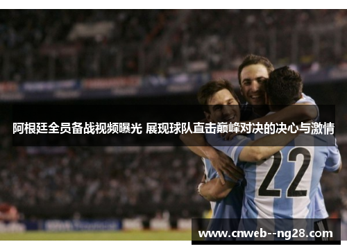 阿根廷全员备战视频曝光 展现球队直击巅峰对决的决心与激情