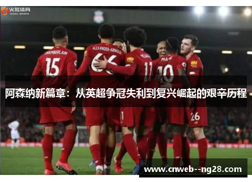 阿森纳新篇章：从英超争冠失利到复兴崛起的艰辛历程