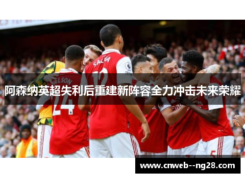 阿森纳英超失利后重建新阵容全力冲击未来荣耀