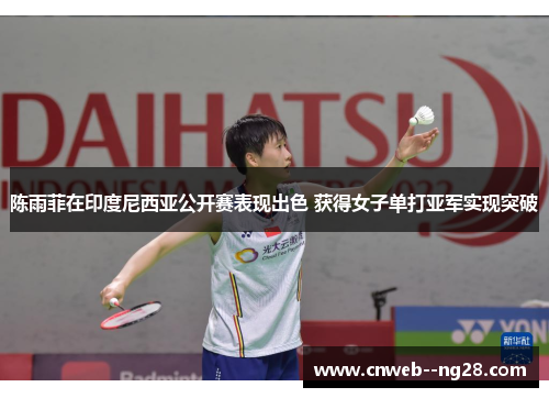 陈雨菲在印度尼西亚公开赛表现出色 获得女子单打亚军实现突破