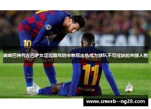 奥娜巴特列在巴萨女足边路攻防中表现出色成为球队不可或缺的关键人物