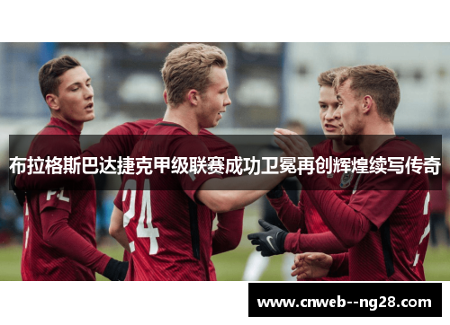布拉格斯巴达捷克甲级联赛成功卫冕再创辉煌续写传奇 布拉格斯巴达捷克甲级联赛成功卫冕再创辉煌续写传奇