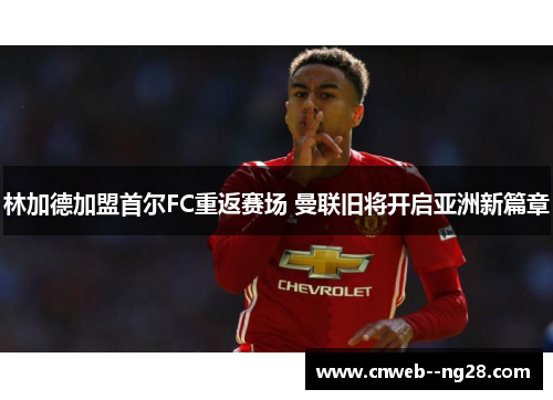 林加德加盟首尔FC重返赛场 曼联旧将开启亚洲新篇章 林加德加盟首尔FC重返赛场 曼联旧将开启亚洲新篇章