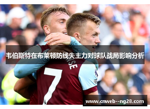 韦伯斯特在布莱顿防线失主力对球队战局影响分析 韦伯斯特在布莱顿防线失主力对球队战局影响分析