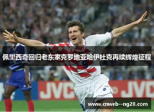 佩里西奇回归老东家克罗地亚哈伊杜克再续辉煌征程