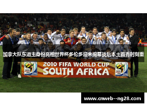 加拿大队东道主身份亮相世界杯多伦多迎来揭幕战后本土首秀时刻重
