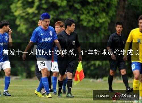 首发十一人梯队比赛体系,让年轻球员稳步成长 首发十一人梯队比赛体系,让年轻球员稳步成长