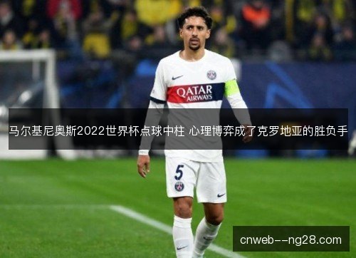 马尔基尼奥斯2022世界杯点球中柱 心理博弈成了克罗地亚的胜负手